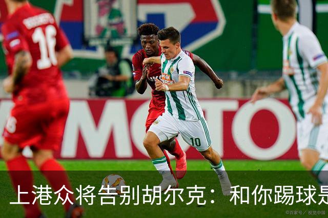 上港众将告别胡尔克：和你踢球是荣幸 4年晃如4天
