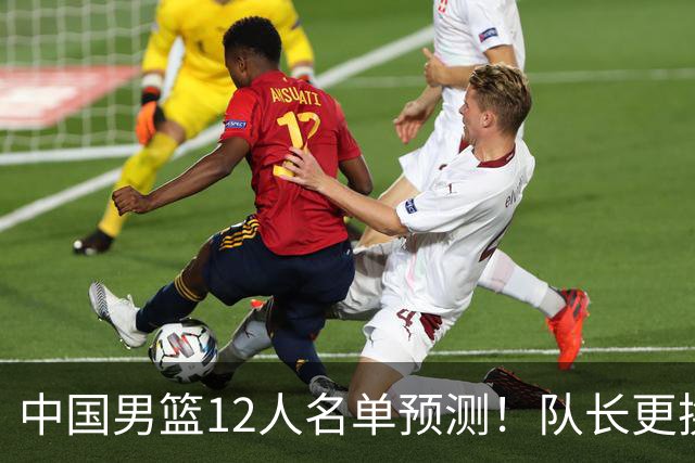 中国男篮12人名单预测！队长更换，杨瀚森王俊杰首发，赛程出炉