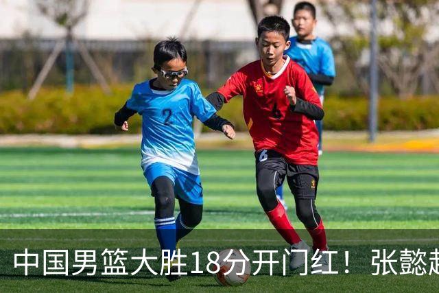 中国男篮大胜18分开门红！张懿赵杰23分3板6助2断，被誉为4字外援