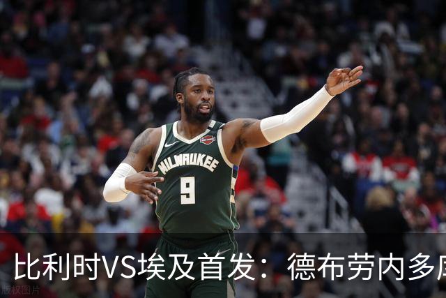 比利时VS埃及首发：德布劳内多库特罗萨德再战萨拉赫