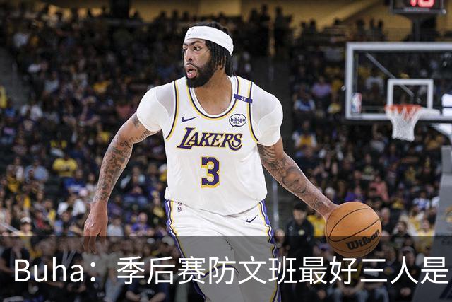 Buha：季后赛防文班最好三人是哈滕&唐斯&米罗 可推可抱可挤开他