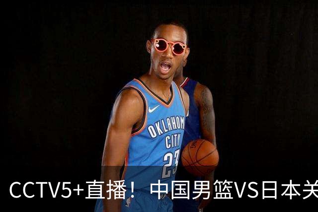 CCTV5+直播！中国男篮VS日本关键战，河村勇辉有望火速驰援，郭士强拒绝输球